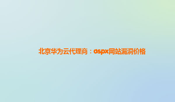 北京华为云代理商：aspx网站漏洞价格