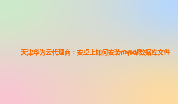 天津华为云代理商：安卓上如何安装mysql数据库文件