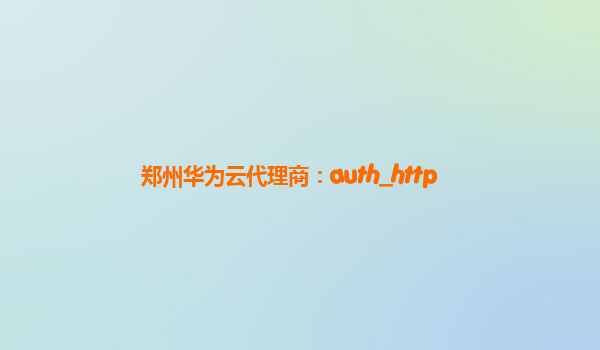 郑州华为云代理商：auth_http