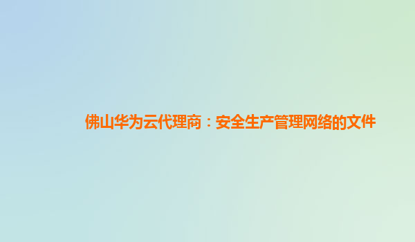 佛山华为云代理商：安全生产管理网络的文件