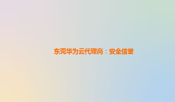 东莞华为云代理商：安全信誉