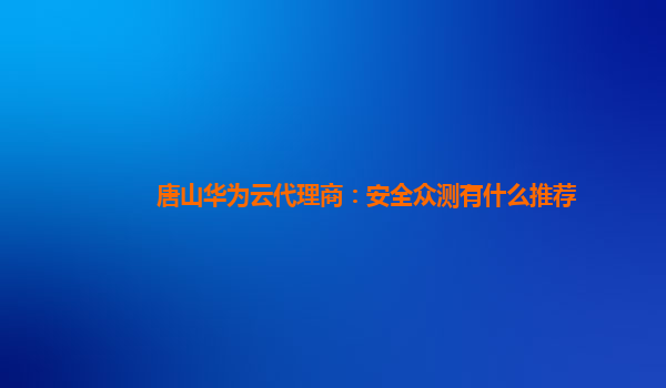 唐山华为云代理商：安全众测有什么推荐