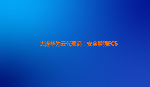 大连华为云代理商：安全增强ECS