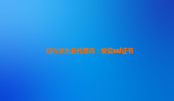 绍兴华为云代理商：安装ssl证书