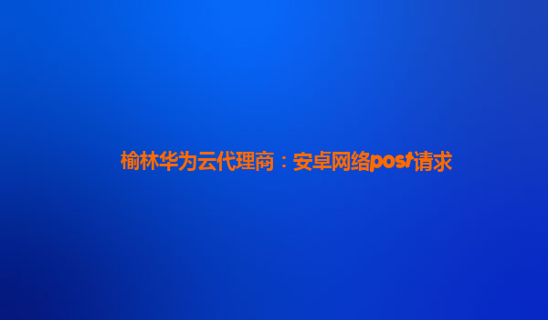 榆林华为云代理商：安卓网络post请求