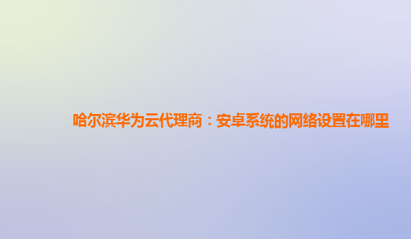 哈尔滨华为云代理商：安卓系统的网络设置在哪里