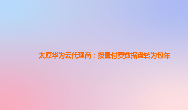 太原华为云代理商：按量付费数据盘转为包年