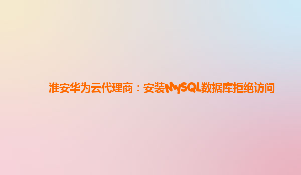 淮安华为云代理商：安装MySQL数据库拒绝访问