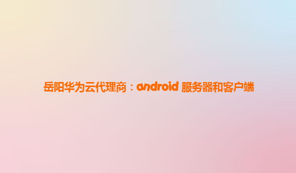 岳阳华为云代理商：android 服务器和客户端