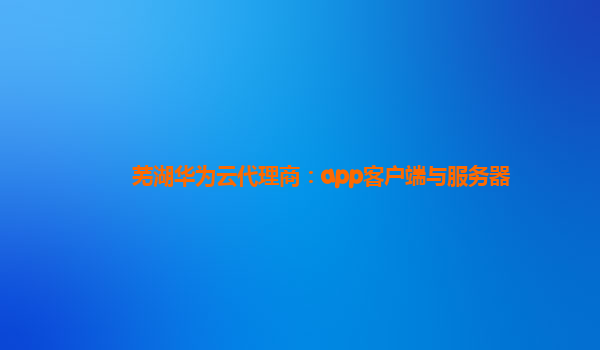 芜湖华为云代理商：app客户端与服务器