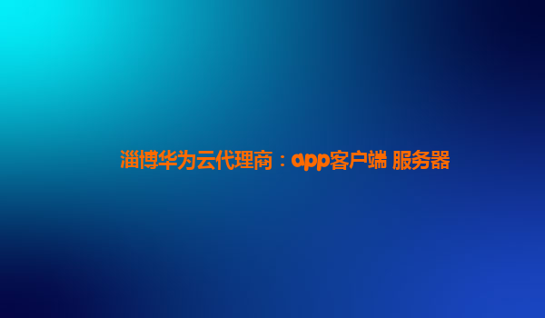 淄博华为云代理商：app客户端 服务器