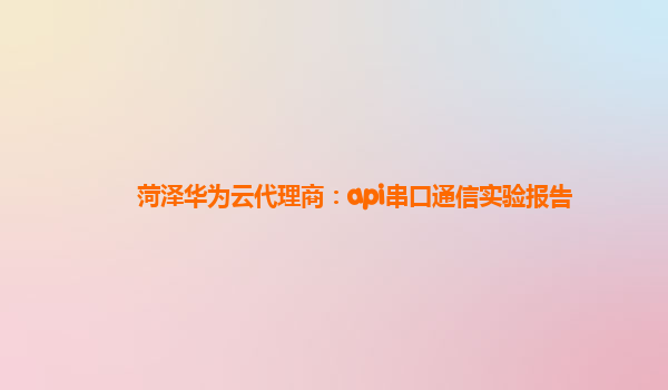 菏泽华为云代理商：api串口通信实验报告