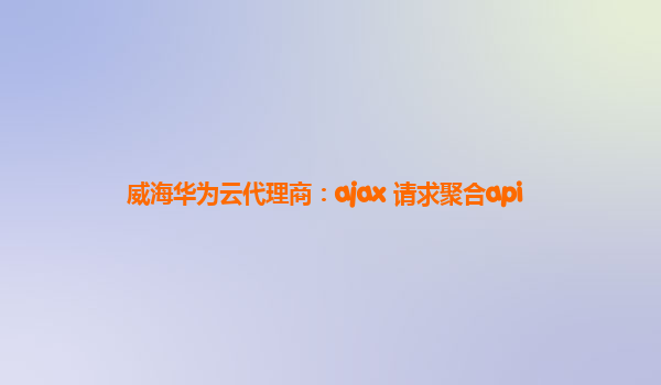 威海华为云代理商：ajax 请求聚合api