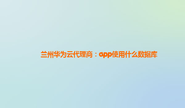 兰州华为云代理商：app使用什么数据库