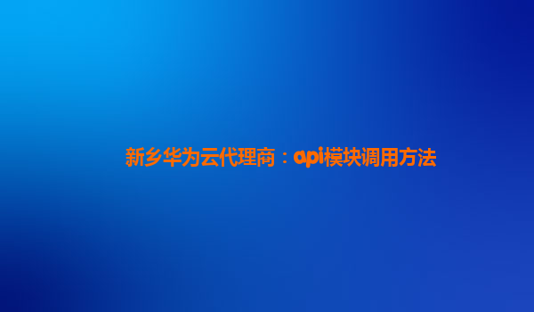 新乡华为云代理商：api模块调用方法