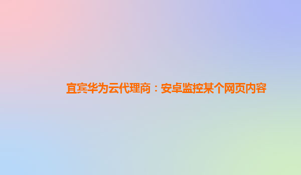 宜宾华为云代理商：安卓监控某个网页内容