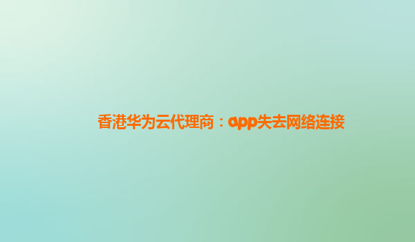 香港华为云代理商：app失去网络连接