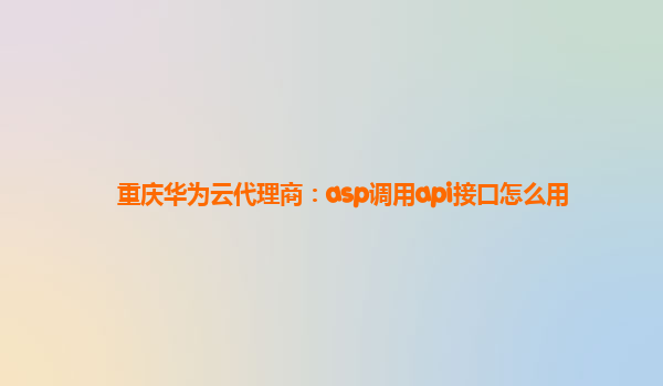 重庆华为云代理商：asp调用api接口怎么用