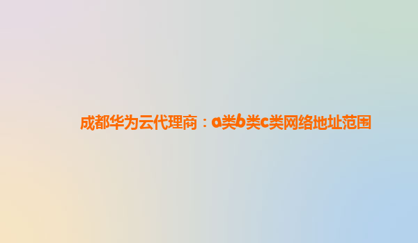 成都华为云代理商：a类b类c类网络地址范围