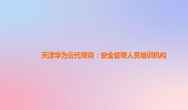 天津华为云代理商：安全管理人员培训机构