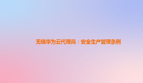 无锡华为云代理商：安全生产管理条例