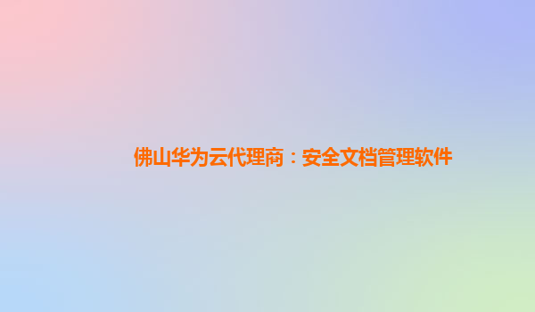 佛山华为云代理商：安全文档管理软件