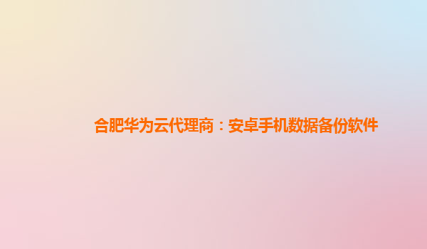 合肥华为云代理商：安卓手机数据备份软件