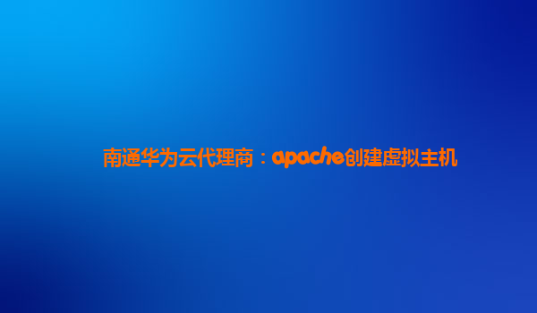 南通华为云代理商：apache创建虚拟主机