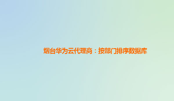 烟台华为云代理商：按部门排序数据库