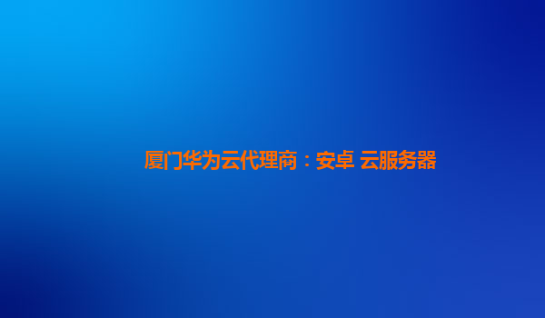 厦门华为云代理商：安卓 云服务器