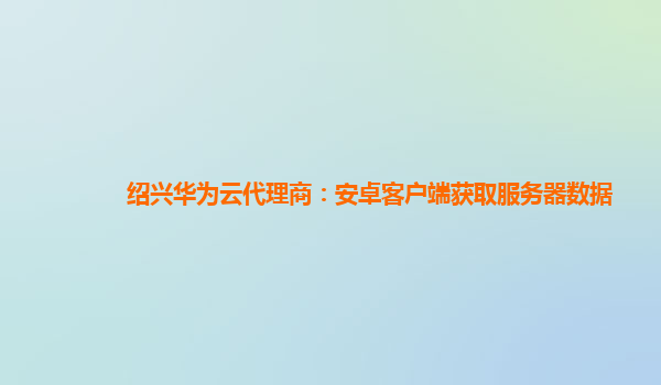 绍兴华为云代理商：安卓客户端获取服务器数据