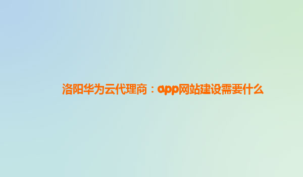 洛阳华为云代理商：app网站建设需要什么