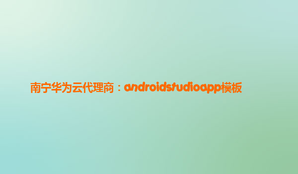 南宁华为云代理商：androidstudioapp模板