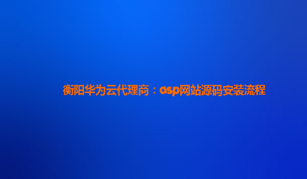 衡阳华为云代理商：asp网站源码安装流程