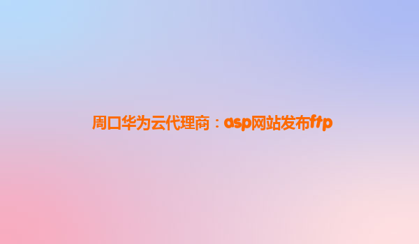 周口华为云代理商：asp网站发布ftp