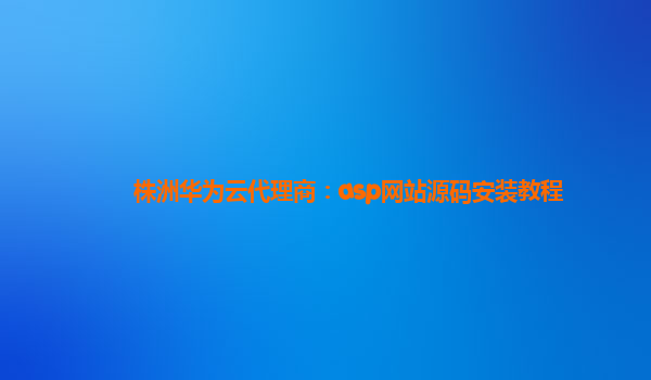 株洲华为云代理商：asp网站源码安装教程