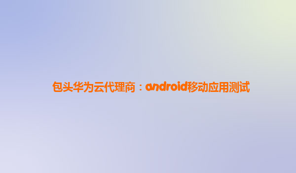 包头华为云代理商：android移动应用测试