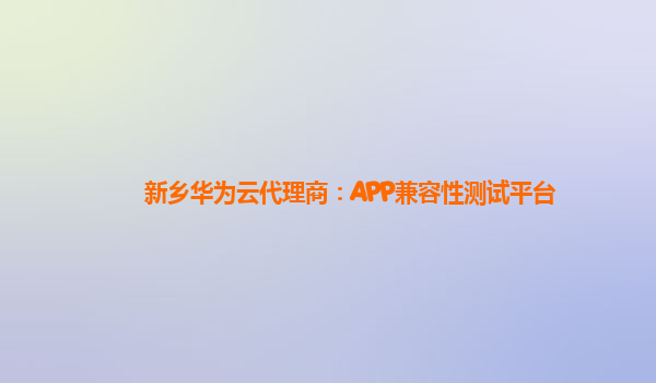 新乡华为云代理商：APP兼容性测试平台