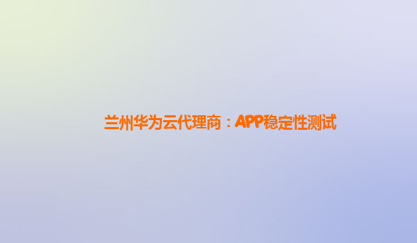 兰州华为云代理商：APP稳定性测试