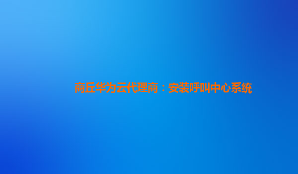 商丘华为云代理商：安装呼叫中心系统