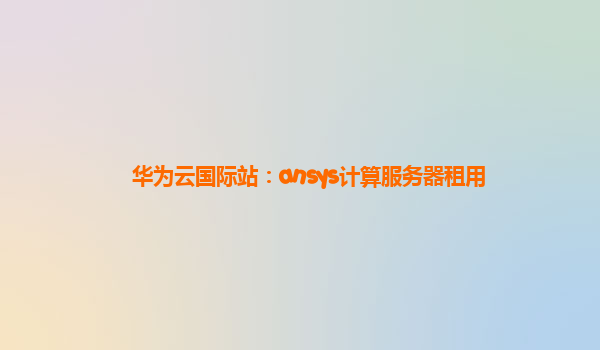 华为云国际站：ansys计算服务器租用