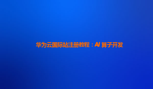 华为云国际站注册教程：AI 算子开发