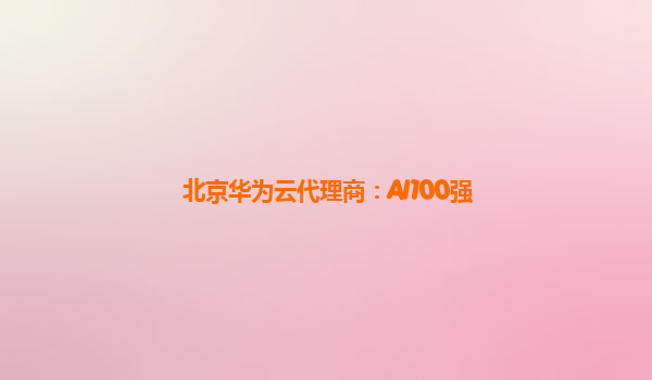 北京华为云代理商：AI100强