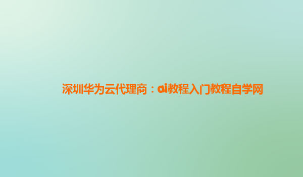 深圳华为云代理商：ai教程入门教程自学网