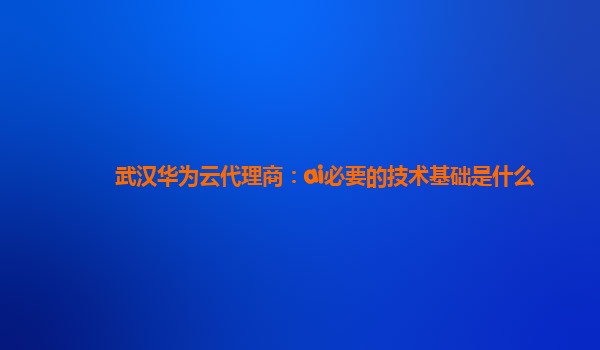 武汉华为云代理商：ai必要的技术基础是什么