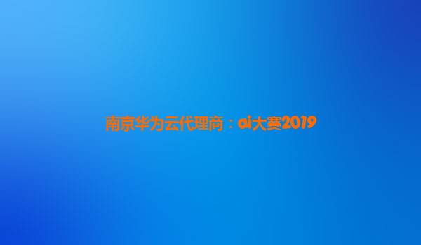 南京华为云代理商：ai大赛2019