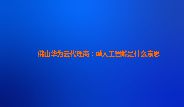 佛山华为云代理商：ai人工智能是什么意思