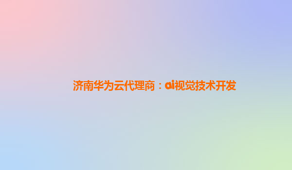 济南华为云代理商：ai视觉技术开发