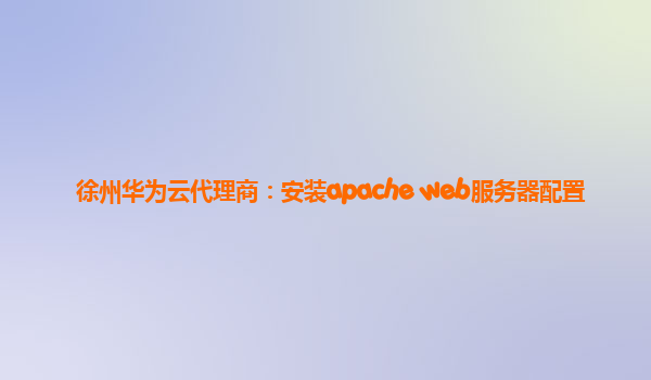 徐州华为云代理商：安装apache web服务器配置