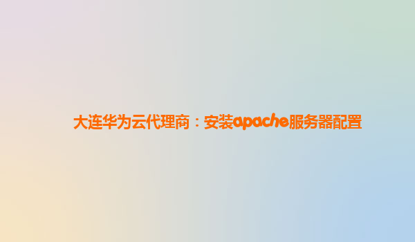 大连华为云代理商：安装apache服务器配置